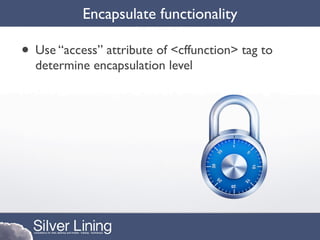 Encapsulate functionality

• Use “access” attribute of <cffunction> tag to
  determine encapsulation level
 