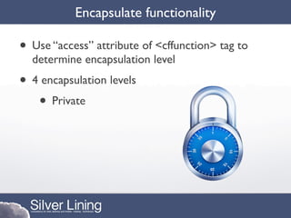 Encapsulate functionality

• Use “access” attribute of <cffunction> tag to
  determine encapsulation level
• 4 encapsulation levels
   • Private
 