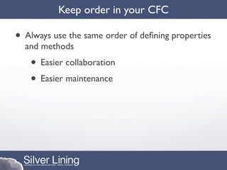 Keep order in your CFC

• Always use the same order of deﬁning properties
  and methods
   • Easier collaboration
   • Easier maintenance
 