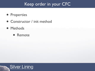 Keep order in your CFC

• Properties
• Constructor / init method
• Methods
   • Remote
 