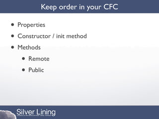 Keep order in your CFC

• Properties
• Constructor / init method
• Methods
   • Remote
   • Public
 