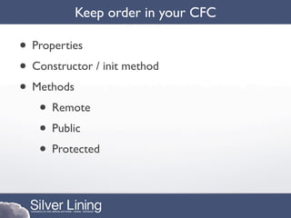 Keep order in your CFC

• Properties
• Constructor / init method
• Methods
   • Remote
   • Public
   • Protected
 