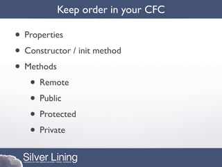 Keep order in your CFC

• Properties
• Constructor / init method
• Methods
   • Remote
   • Public
   • Protected
   • Private
 