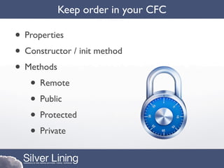 Keep order in your CFC

• Properties
• Constructor / init method
• Methods
   • Remote
   • Public
   • Protected
   • Private
 