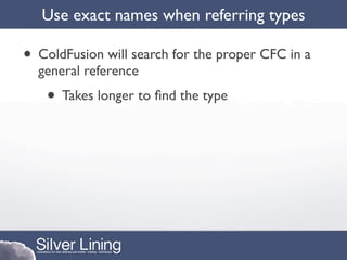 Use exact names when referring types

• ColdFusion will search for the proper CFC in a
  general reference
   • Takes longer to ﬁnd the type
 