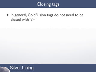 Closing tags

• In general, ColdFusion tags do not need to be
  closed with “/>”
 