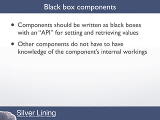 Black box components

• Components should be written as black boxes
  with an “API” for setting and retrieving values
• Other components do not have to have
  knowledge of the component’s internal workings
 