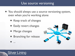 Use source versioning

• You should always use a source versioning system,
  even when you’re working alone
   • Keep track of changes
   • Easily revert changes
   • Merge changes
   • Branching for release
   • ...
 