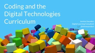 Coding and the
Digital Technologies
Curriculum Jemima Saunders
Digital Learning Consultant
@mimasaunders
 