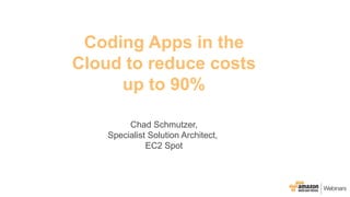 Coding Apps in the
Cloud to reduce costs
up to 90%
Chad Schmutzer,
Specialist Solution Architect,
EC2 Spot
 