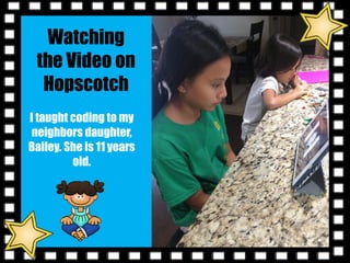 I taught coding to my
neighbors daughter,
Bailey. She is 11 years
old.
Watching
the Video on
Hopscotch