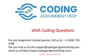 JAVA Coding Questions
For any Assignment related queries, Call us at:- +1 (616) 710-
3798
You can mail us at info support@codingassignmenthelp.com
reach us at:https://www.codingassignmenthelp.com/
https://www.codingassignmenthelp.com/
 