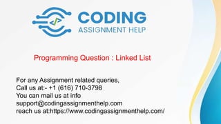 Programming Question : Linked List
For any Assignment related queries,
Call us at:- +1 (616) 710-3798
You can mail us at info
support@codingassignmenthelp.com
reach us at:https://www.codingassignmenthelp.com/
 