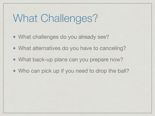What Challenges?
What challenges do you already see?

What alternatives do you have to canceling? 

What back-up plans can...