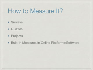 How to Measure It?
Surveys

Quizzes

Projects

Built-in Measures in Online Platforms/Software
 