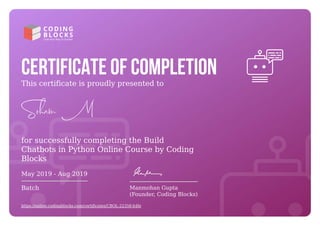 This certificate is proudly presented to
for successfully completing the Build
Chatbots in Python Online Course by Coding
Blocks
May 2019 - Aug 2019
Batch Manmohan Gupta
(Founder, Coding Blocks)
https://online.codingblocks.com/certificates/CBOL-22358-b4fe
 