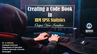 Creating a Code Book
in
IBM SPSS Statistics
Output View Interface
Dr. K.THIYAGU
Assistant Professor
Department of Education
Central University of Kerala
Kasaragod 1
 
