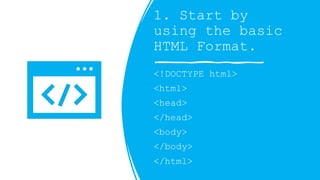 1. Start by
using the basic
HTML Format.
<!DOCTYPE html>
<html>
<head>
</head>
<body>
</body>
</html>
 