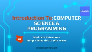 Introduction To:COMPUTER
SCIENCE &
PROGRAMMING
Madrocks Networkers
Brings Coding club to your school
www.codingclubskenya.com
 