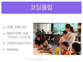 코딩클럽 
• 조합/ 커뮤니티 
• 컴퓨터과학 교실 
-지역센터, 도서관 등 
• 코딩워크샵/스터디 
• meetup 
Coding Club and Learning Square Education Proprietary 
All copyright reserved " 
 