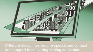 Different disciplines require specialized context
and support in delivering coding education.
 