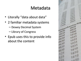 Metadata
• Literally “data about data”
• 2 familiar metadata systems
– Dewey Decimal System
– Library of Congress
• Epub uses this to provide info
about the content