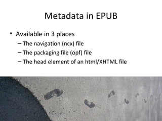 Metadata in EPUB
• Available in 3 places
– The navigation (ncx) file
– The packaging file (opf) file
– The head element of an html/XHTML file