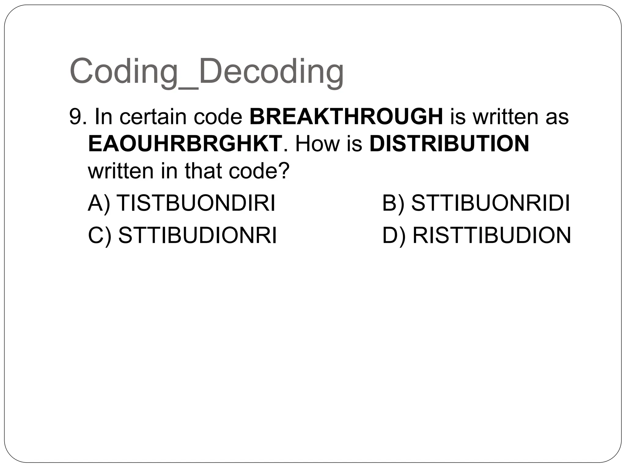Coding_Decoding
9. In certain code BREAKTHROUGH is written as
EAOUHRBRGHKT. How is DISTRIBUTION
written in that code?
A) TISTBUONDIRI B) STTIBUONRIDI
C) STTIBUDIONRI D) RISTTIBUDION
 