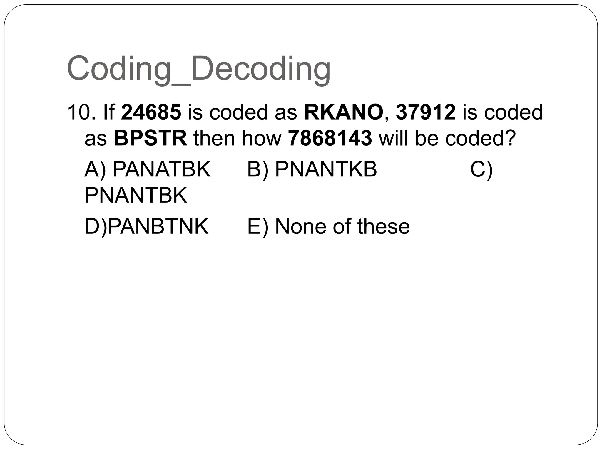 Coding_Decoding
10. If 24685 is coded as RKANO, 37912 is coded
as BPSTR then how 7868143 will be coded?
A) PANATBK B) PNANTKB C)
PNANTBK
D)PANBTNK E) None of these
 