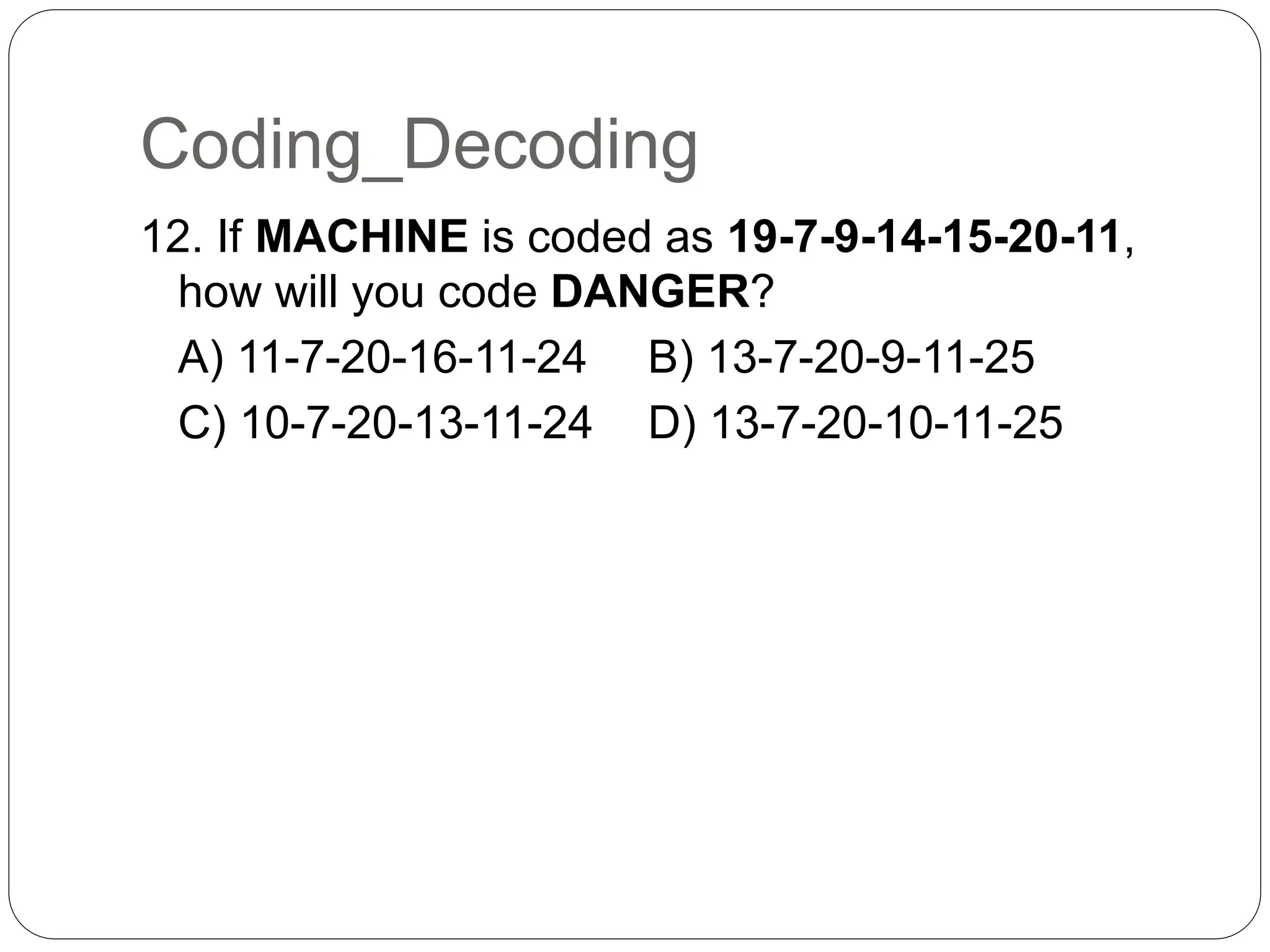 Coding_Decoding
12. If MACHINE is coded as 19-7-9-14-15-20-11,
how will you code DANGER?
A) 11-7-20-16-11-24 B) 13-7-20-9-11-25
C) 10-7-20-13-11-24 D) 13-7-20-10-11-25
 
