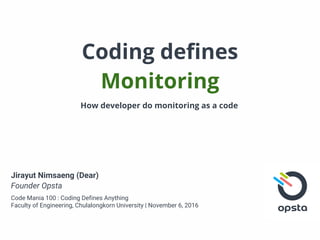 Coding defines
Monitoring
Jirayut Nimsaeng (Dear)
Founder Opsta
Code Mania 100 : Coding Defines Anything
Faculty of Engineering, Chulalongkorn University | November 6, 2016
How developer do monitoring as a code
 