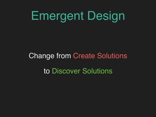Emergent Design
Change from Create Solutions
to Discover Solutions
 