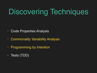 Discovering Techniques
• Code Properties Analysis
• Commonality Variability Analysis
• Programming by Intention
• Tests (TDD)
 