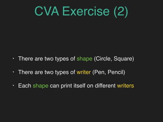 CVA Exercise (2)
• There are two types of shape (Circle, Square)
• There are two types of writer (Pen, Pencil)
• Each shape can print itself on different writers
 