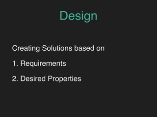 Design
Creating Solutions based on
1. Requirements
2. Desired Properties
 