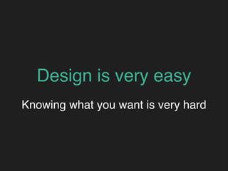 Design is very easy
Knowing what you want is very hard
 