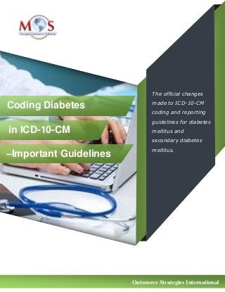www.outsourcestrategies.com 1-800-670-2809
in ICD-10-CM
–Important Guidelines
Coding Diabetes
Mellitus
The official changes
made to ICD-10-CM
coding and reporting
guidelines for diabetes
mellitus and
secondary diabetes
mellitus.
Outsource Strategies International
 