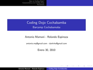 Que es Coding Dojo?
     Caracter´
             ısticas de Coding Dojo
                          Reuniones




          Coding Dojo Cochabamba
                  Barcamp Cochabamaba


        Antonio Mamani - Rolando Espinoza

         antonio.mq@gmail.com - darkrho@gmail.com


                         Enero 30, 2010




Antonio Mamani - Rolando Espinoza     Coding Dojo Cochabamba
 
