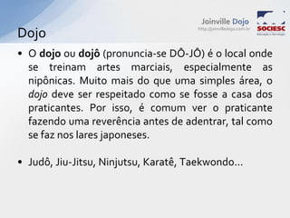 DojoO dojo ou dojô (pronuncia-se DÔ-JÔ) é o local onde se treinam artes marciais, especialmente as nipônicas. Muito mais do que uma simples área, o dojo deve ser respeitado como se fosse a casa dos praticantes. Por isso, é comum ver o praticante fazendo uma reverência antes de adentrar, tal como se faz nos lares japoneses.Judô, Jiu-Jitsu, Ninjutsu, Karatê, Taekwondo...