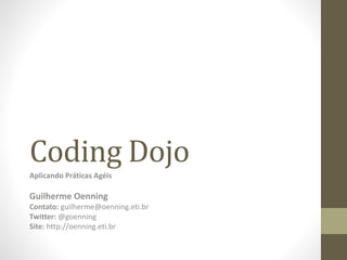 Coding Dojo
Aplicando Práticas Agéis
Guilherme Oenning
Contato: guilherme@oenning.eti.br
Twitter: @goenning
Site: http://oenning.eti.br
 