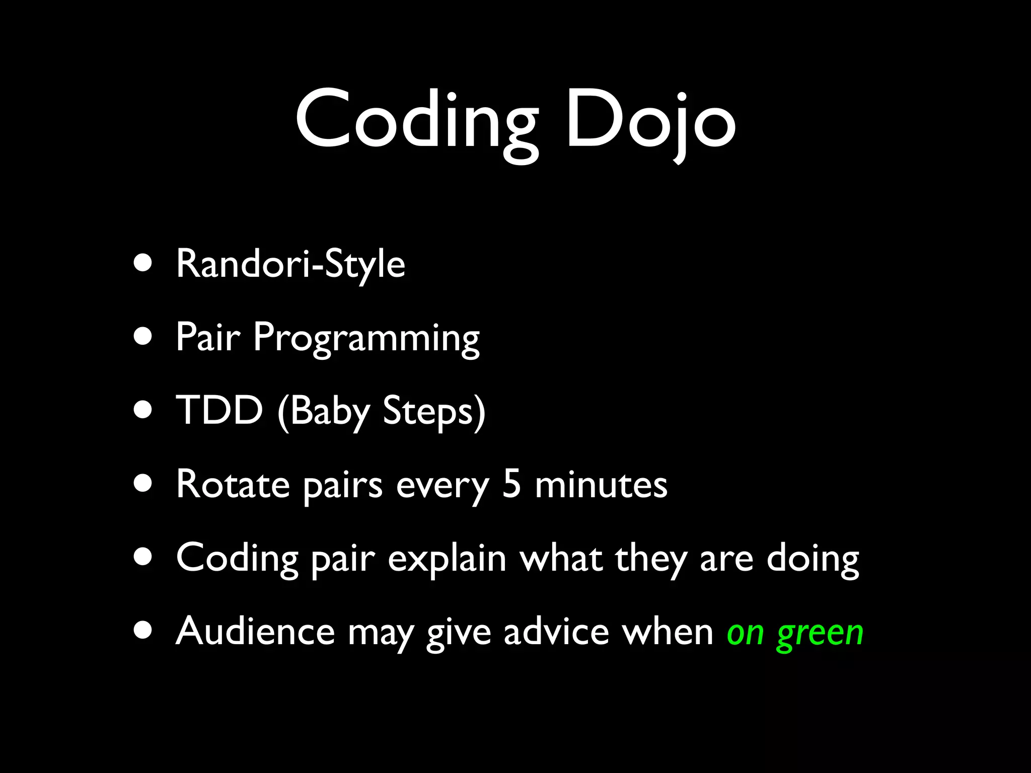 Coding Dojo
• Randori-Style
• Pair Programming
• TDD (Baby Steps)
• Rotate pairs every 5 minutes
• Coding pair explain what they are doing
• Audience may give advice when on green
 