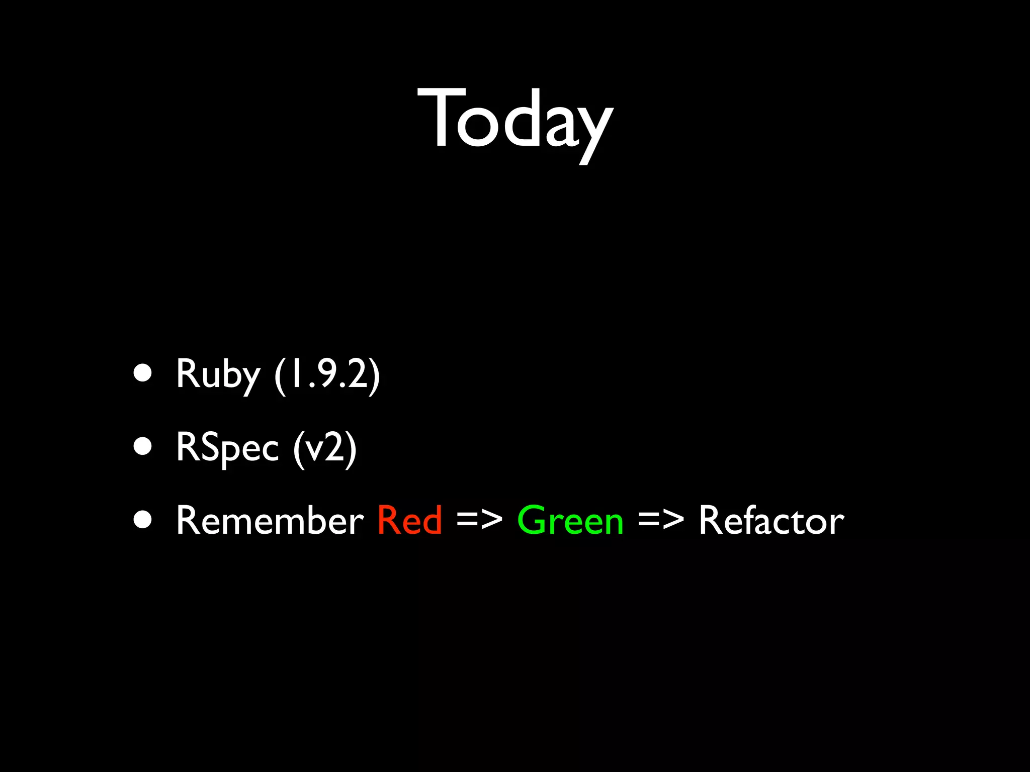 Today

• Ruby (1.9.2)
• RSpec (v2)
• Remember Red => Green => Refactor
 