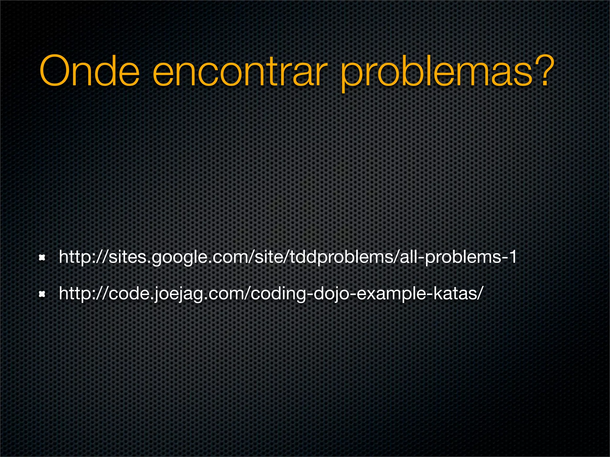 Onde encontrar problemas?



http://sites.google.com/site/tddproblems/all-problems-1

http://code.joejag.com/coding-dojo-example-katas/
 