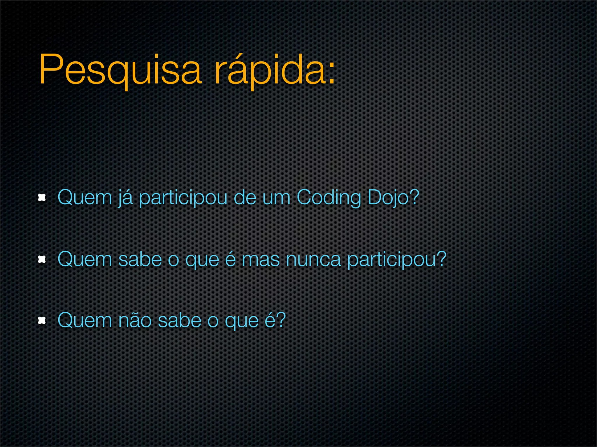Pesquisa rápida:

 Quem já participou de um Coding Dojo?

 Quem sabe o que é mas nunca participou?

 Quem não sabe o que é?
 