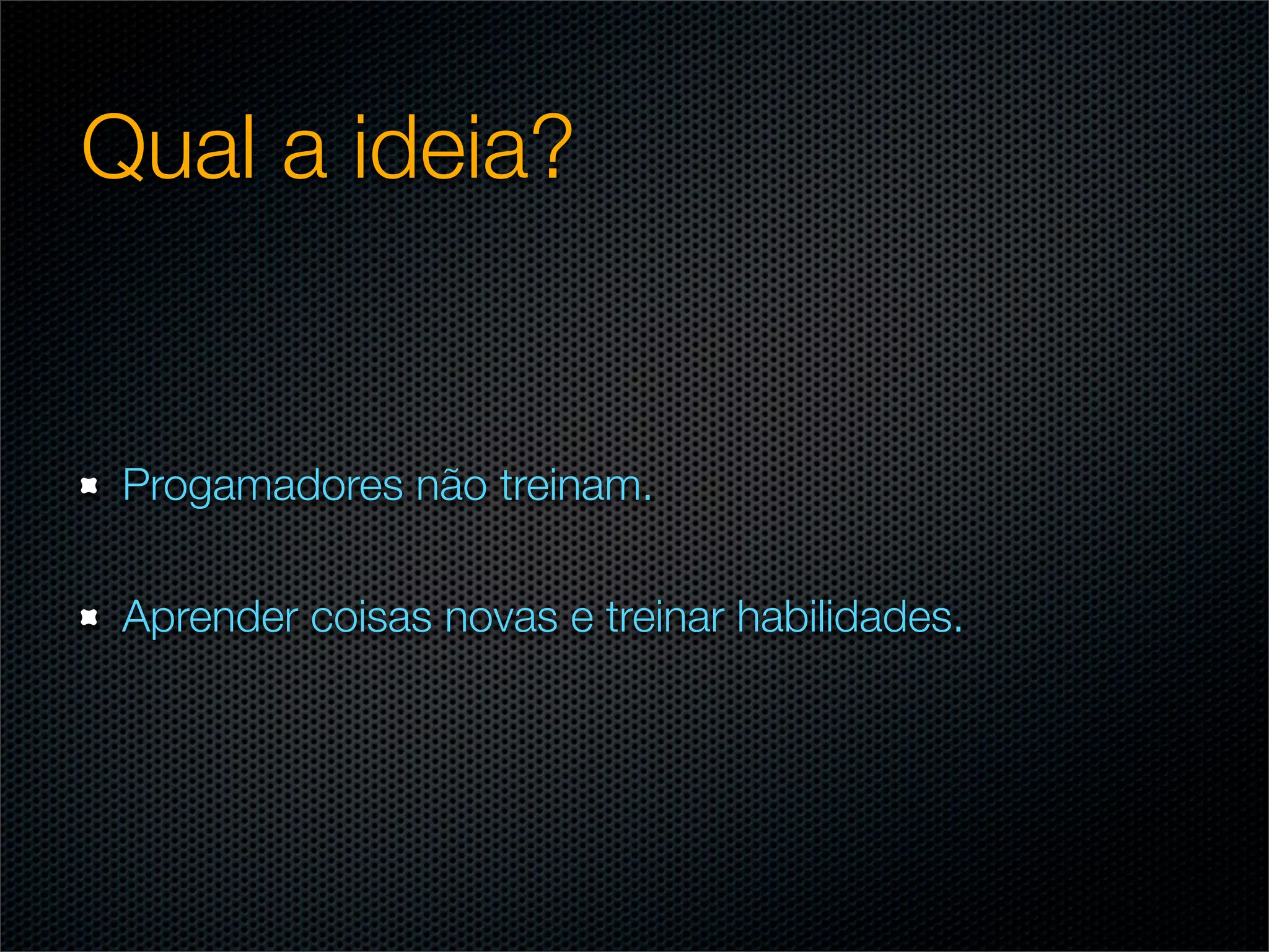 Qual a ideia?


 Progamadores não treinam.

 Aprender coisas novas e treinar habilidades.
 