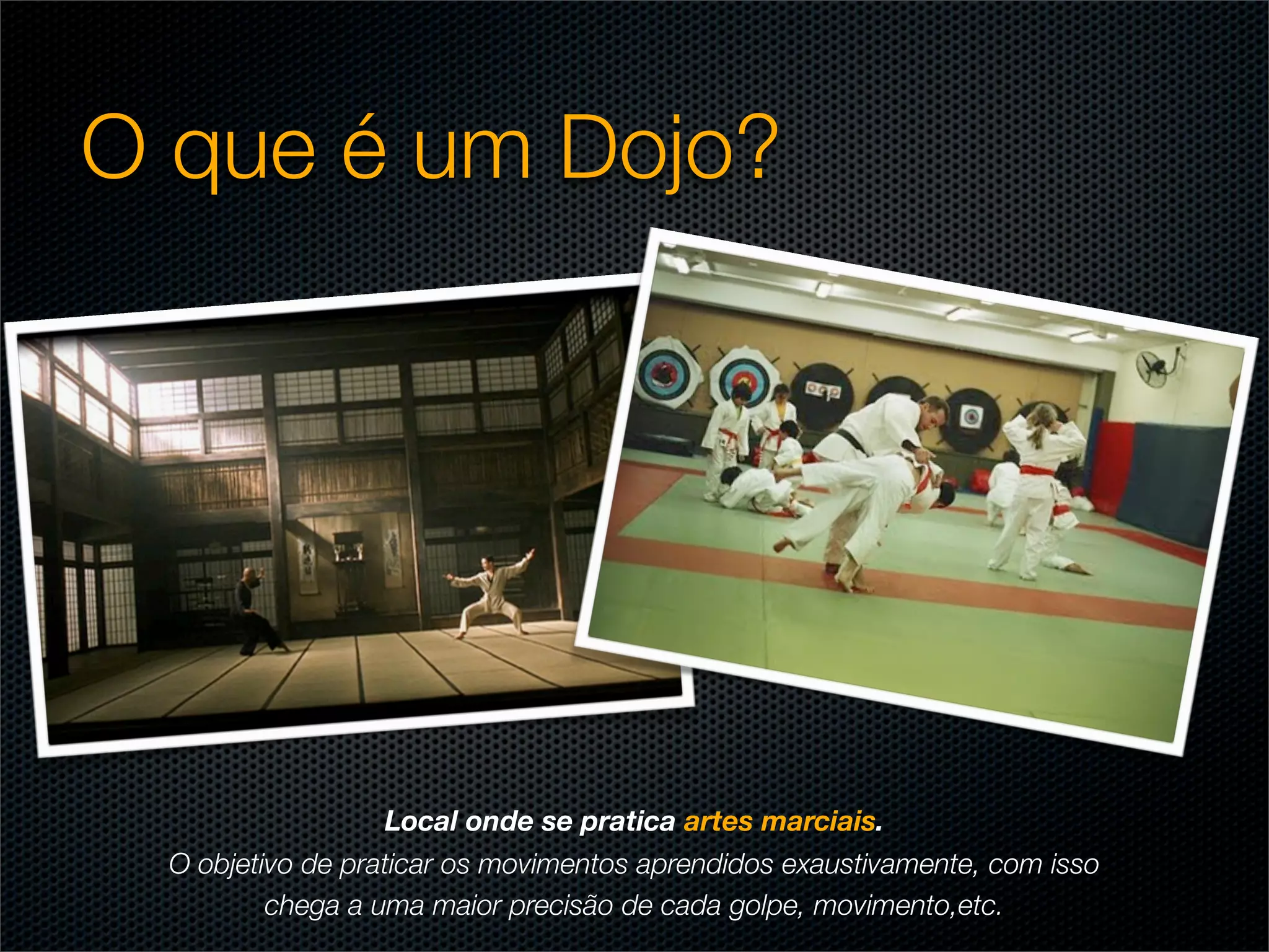O que é um Dojo?




                   Local onde se pratica artes marciais.
  O objetivo de praticar os movimentos aprendidos exaustivamente, com isso
          chega a uma maior precisão de cada golpe, movimento,etc.
 