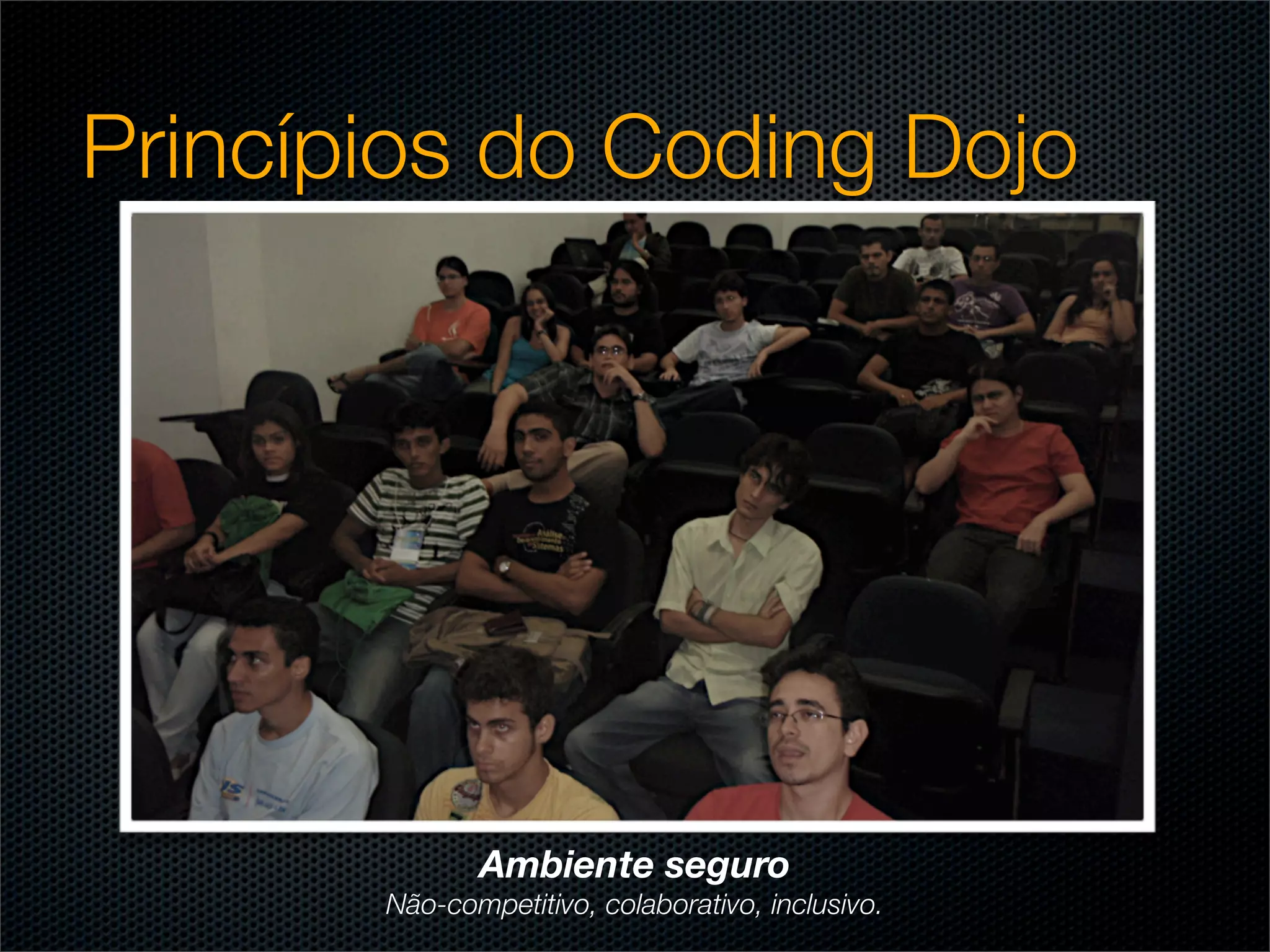 Princípios do Coding Dojo




              Ambiente seguro
       Não-competitivo, colaborativo, inclusivo.
 