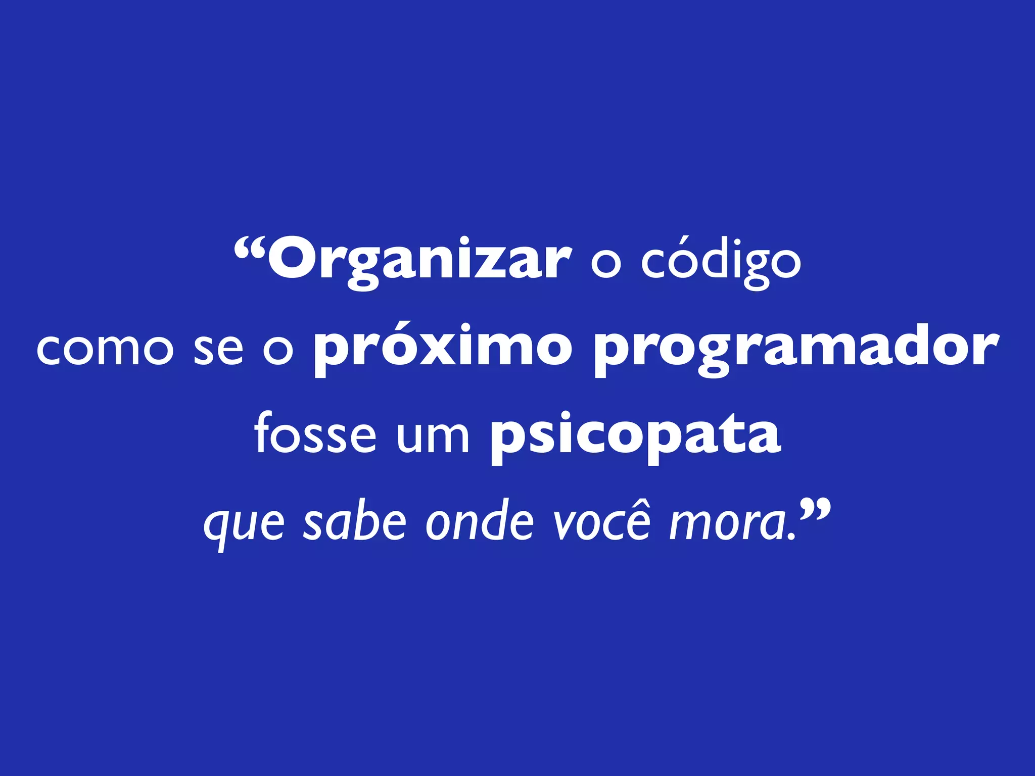 “Organizar o código
como se o próximo programador
fosse um psicopata
que sabe onde você mora.”