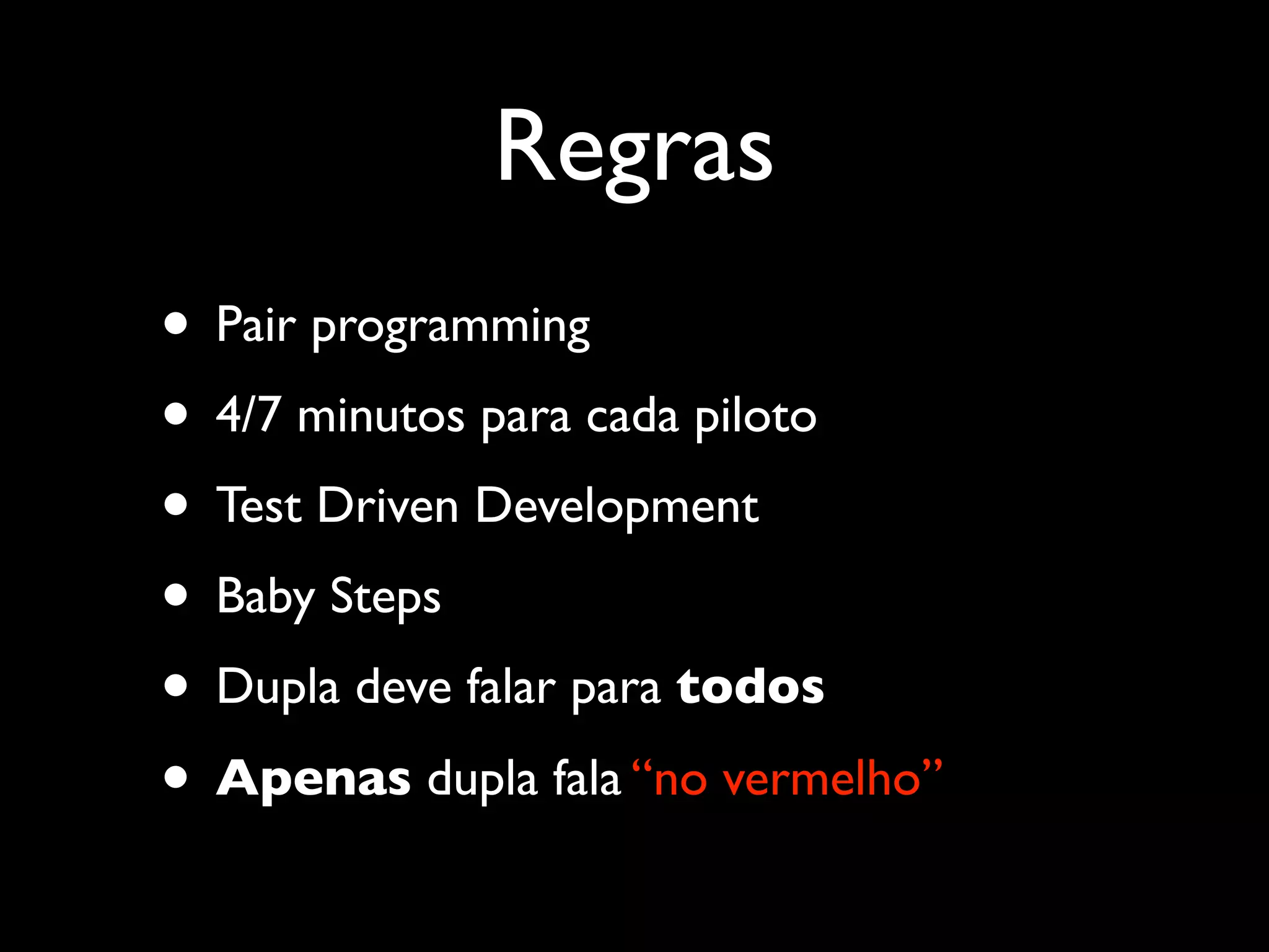 Regras
• Pair programming
• 4/7 minutos para cada piloto
• Test Driven Development
• Baby Steps
• Dupla deve falar para todos
• Apenas dupla fala “no vermelho”