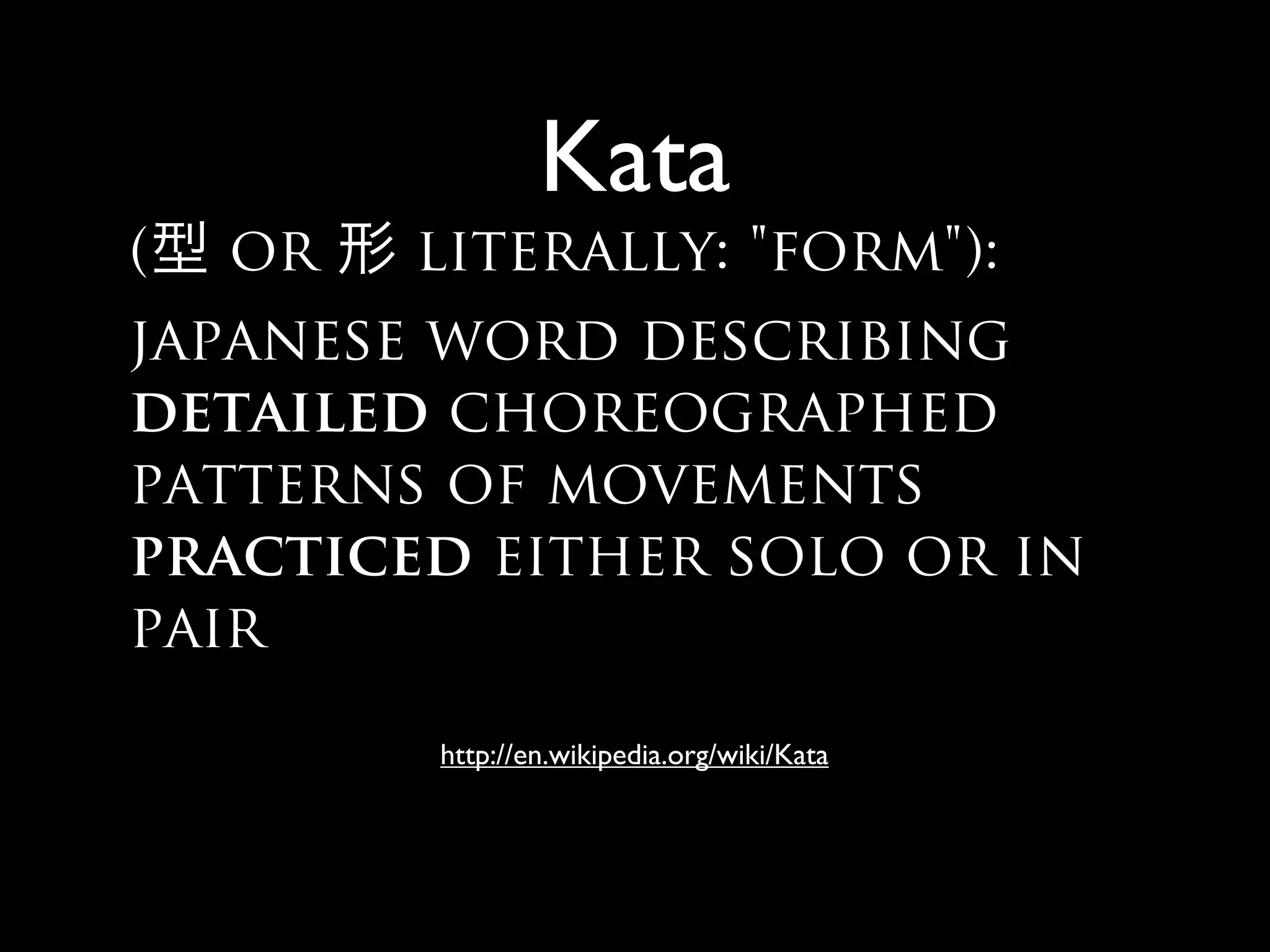 Kata
( or literally: "form"):
japanese word describing
detailed choreographed
patterns of movements
practiced either solo or in
pair
http://en.wikipedia.org/wiki/Kata